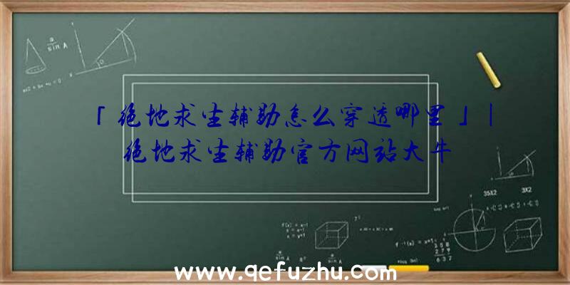 「绝地求生辅助怎么穿透哪里」|绝地求生辅助官方网站大牛